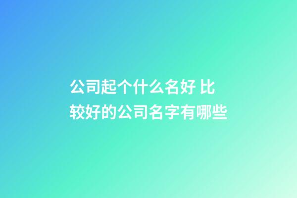 公司起个什么名好 比较好的公司名字有哪些-第1张-公司起名-玄机派